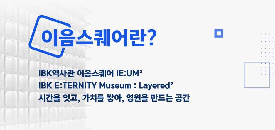 IBK역사관 이음스퀘어 IE:UM². 시간을 잇고, 가치를 쌓아, 영원을 만드는 공간